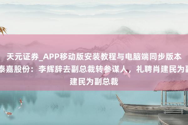 天元证券_APP移动版安装教程与电脑端同步版本介绍 泰嘉股份：李辉辞去副总裁转参谋人，礼聘肖建民为副总裁