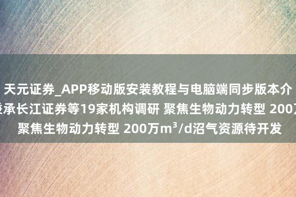天元证券_APP移动版安装教程与电脑端同步版本介绍 调研速递|维尔利秉承长江证券等19家机构调研 聚焦生物动力转型 200万m³/d沼气资源待开发