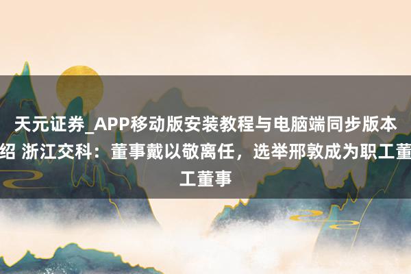 天元证券_APP移动版安装教程与电脑端同步版本介绍 浙江交科：董事戴以敬离任，选举邢敦成为职工董事