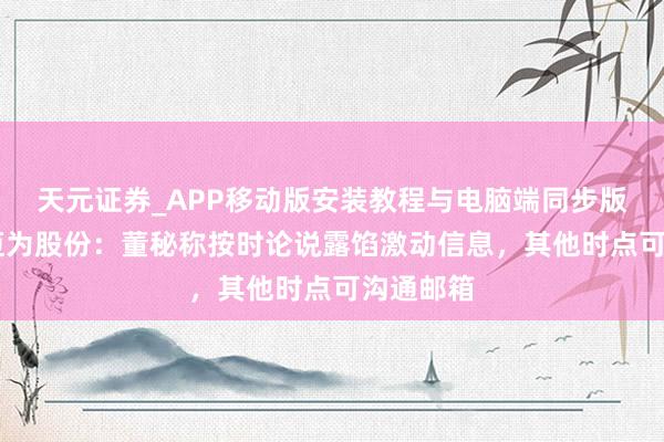 天元证券_APP移动版安装教程与电脑端同步版本介绍 迈为股份：董秘称按时论说露馅激动信息，其他时点可沟通邮箱