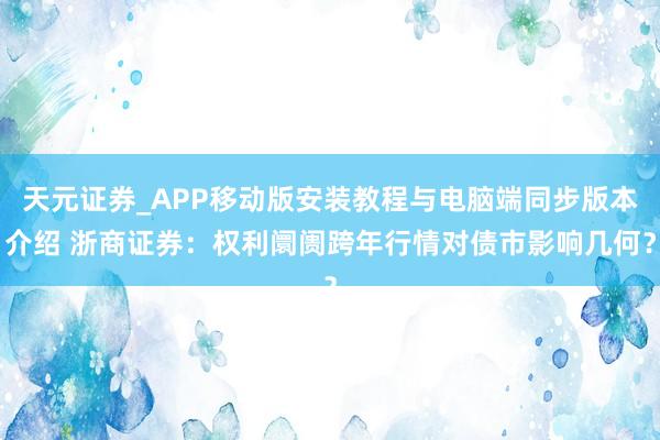 天元证券_APP移动版安装教程与电脑端同步版本介绍 浙商证券：权利阛阓跨年行情对债市影响几何？