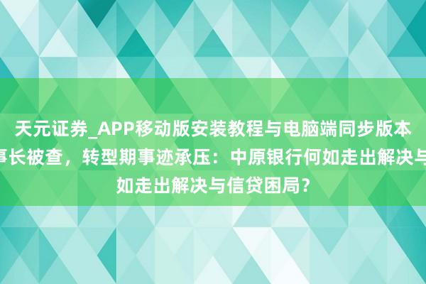 天元证券_APP移动版安装教程与电脑端同步版本介绍 前董事长被查，转型期事迹承压：中原银行何如走出解决与信贷困局？