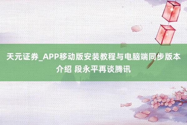 天元证券_APP移动版安装教程与电脑端同步版本介绍 段永平再谈腾讯