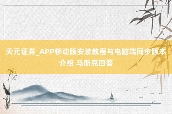 天元证券_APP移动版安装教程与电脑端同步版本介绍 马斯克回答