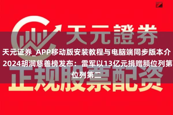 天元证券_APP移动版安装教程与电脑端同步版本介绍 2024胡润慈善榜发布：雷军以13亿元捐赠额位列第二