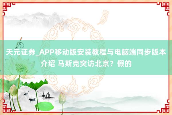 天元证券_APP移动版安装教程与电脑端同步版本介绍 马斯克突访北京？假的