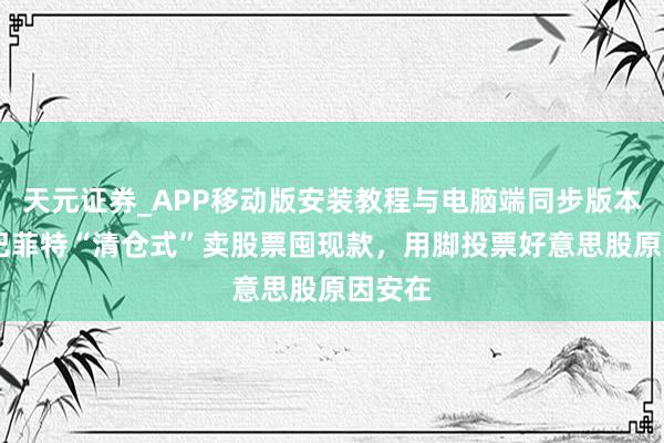 天元证券_APP移动版安装教程与电脑端同步版本介绍 巴菲特“清仓式”卖股票囤现款，用脚投票好意思股原因安在