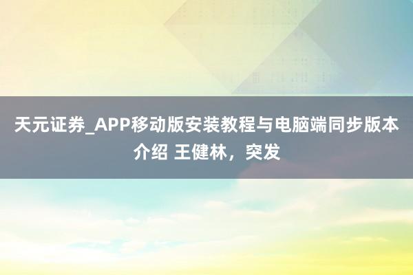 天元证券_APP移动版安装教程与电脑端同步版本介绍 王健林，突发