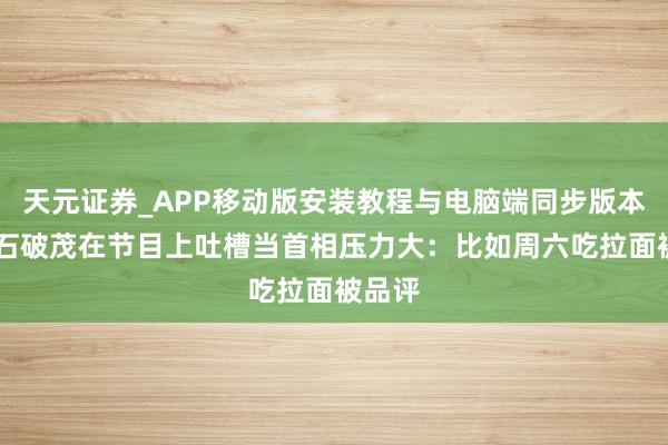 天元证券_APP移动版安装教程与电脑端同步版本介绍 石破茂在节目上吐槽当首相压力大：比如周六吃拉面被品评