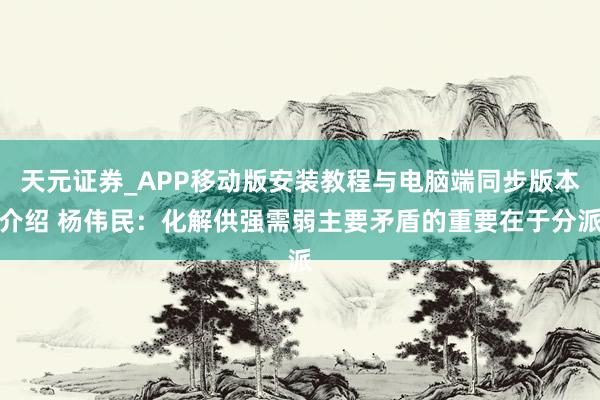 天元证券_APP移动版安装教程与电脑端同步版本介绍 杨伟民：化解供强需弱主要矛盾的重要在于分派