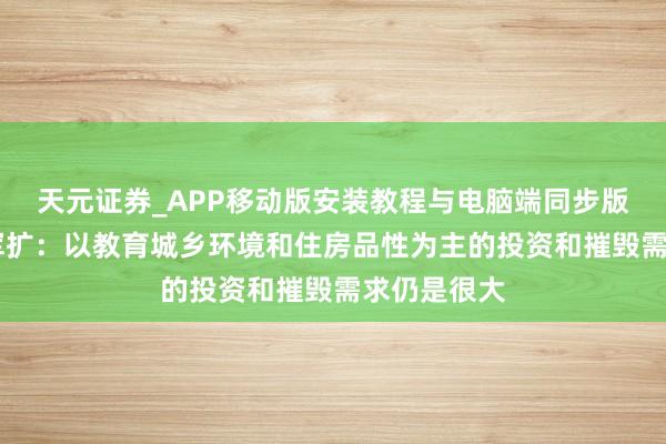 天元证券_APP移动版安装教程与电脑端同步版本介绍 张军扩：以教育城乡环境和住房品性为主的投资和摧毁需求仍是很大
