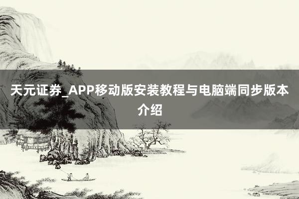 天元证券_APP移动版安装教程与电脑端同步版本介绍