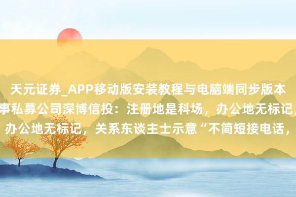 天元证券_APP移动版安装教程与电脑端同步版本介绍 巨亏81%！实探涉事私募公司深博信投：注册地是科场，办公地无标记，关系东谈主士示意“不简短接电话，也不是时刻”