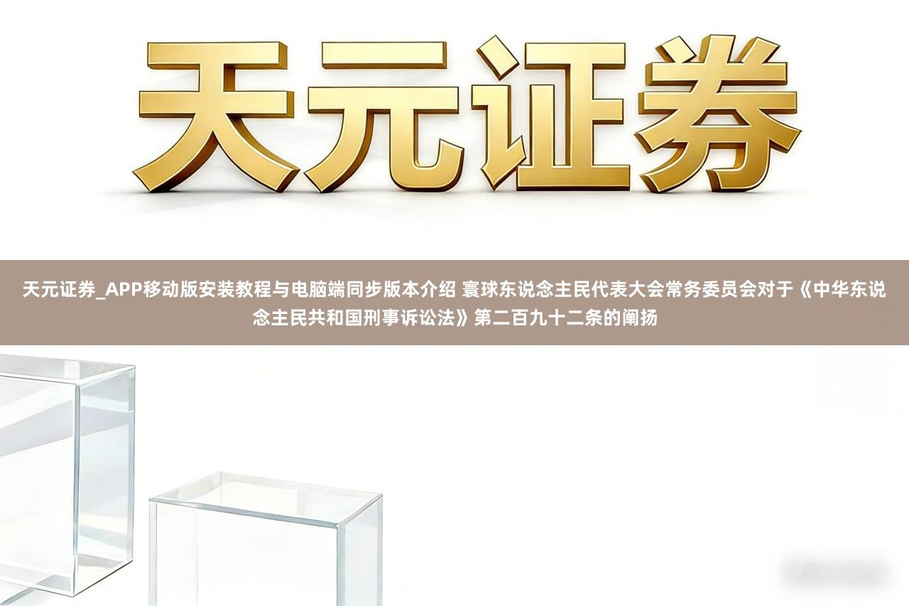 天元证券_APP移动版安装教程与电脑端同步版本介绍 寰球东说念主民代表大会常务委员会对于《中华东说念主民共和国刑事诉讼法》第二百九十二条的阐扬