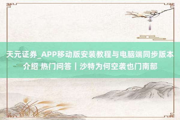 天元证券_APP移动版安装教程与电脑端同步版本介绍 热门问答｜沙特为何空袭也门南部