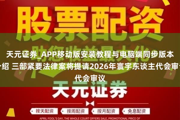 天元证券_APP移动版安装教程与电脑端同步版本介绍 三部紧要法律案将提请2026年寰宇东谈主代会审议