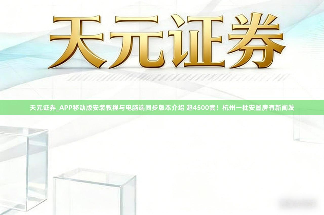 天元证券_APP移动版安装教程与电脑端同步版本介绍 超4500套！杭州一批安置房有新阐发