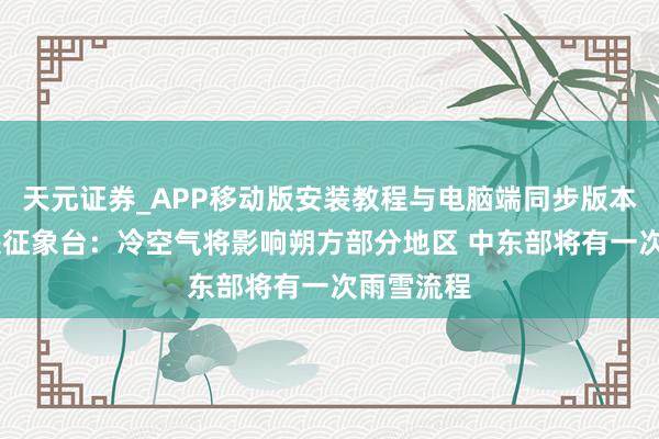 天元证券_APP移动版安装教程与电脑端同步版本介绍 中央征象台：冷空气将影响朔方部分地区 中东部将有一次雨雪流程