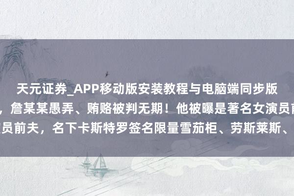 天元证券_APP移动版安装教程与电脑端同步版本介绍 涉案近14亿元，詹某某愚弄、贿赂被判无期！他被曝是著名女演员前夫，名下卡斯特罗签名限量雪茄柜、劳斯莱斯、大批茅台酒等财产被拍卖