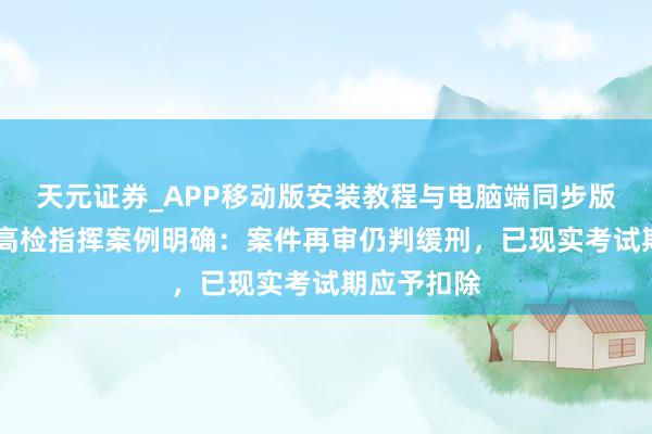 天元证券_APP移动版安装教程与电脑端同步版本介绍 最高检指挥案例明确：案件再审仍判缓刑，已现实考试期应予扣除