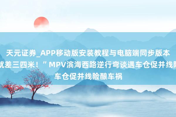 天元证券_APP移动版安装教程与电脑端同步版本介绍 “就差三四米！”MPV滨海西路逆行弯谈遇车仓促并线险酿车祸