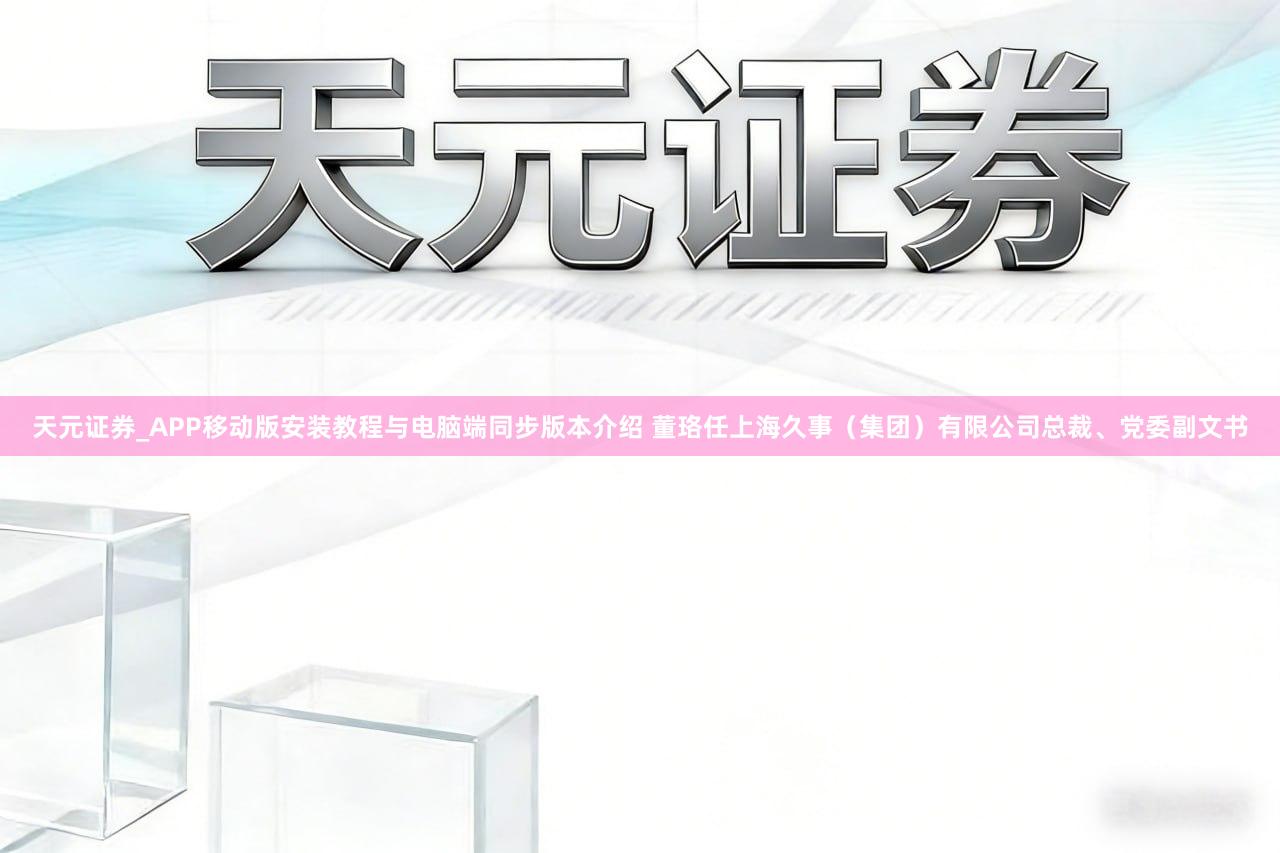天元证券_APP移动版安装教程与电脑端同步版本介绍 董珞任上海久事（集团）有限公司总裁、党委副文书