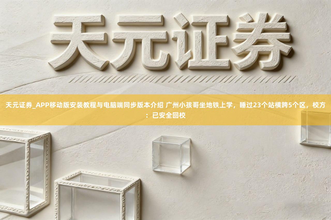 天元证券_APP移动版安装教程与电脑端同步版本介绍 广州小孩哥坐地铁上学，睡过23个站横跨5个区，校方：已安全回校