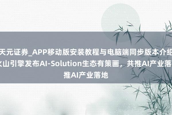 天元证券_APP移动版安装教程与电脑端同步版本介绍 火山引擎发布AI-Solution生态有策画，共推AI产业落地