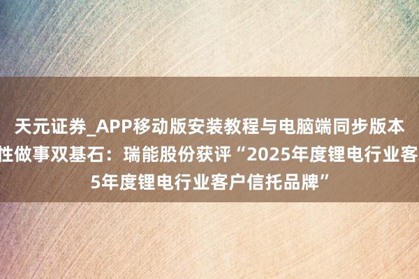 天元证券_APP移动版安装教程与电脑端同步版本介绍 夯实品性做事双基石：瑞能股份获评“2025年度锂电行业客户信托品牌”