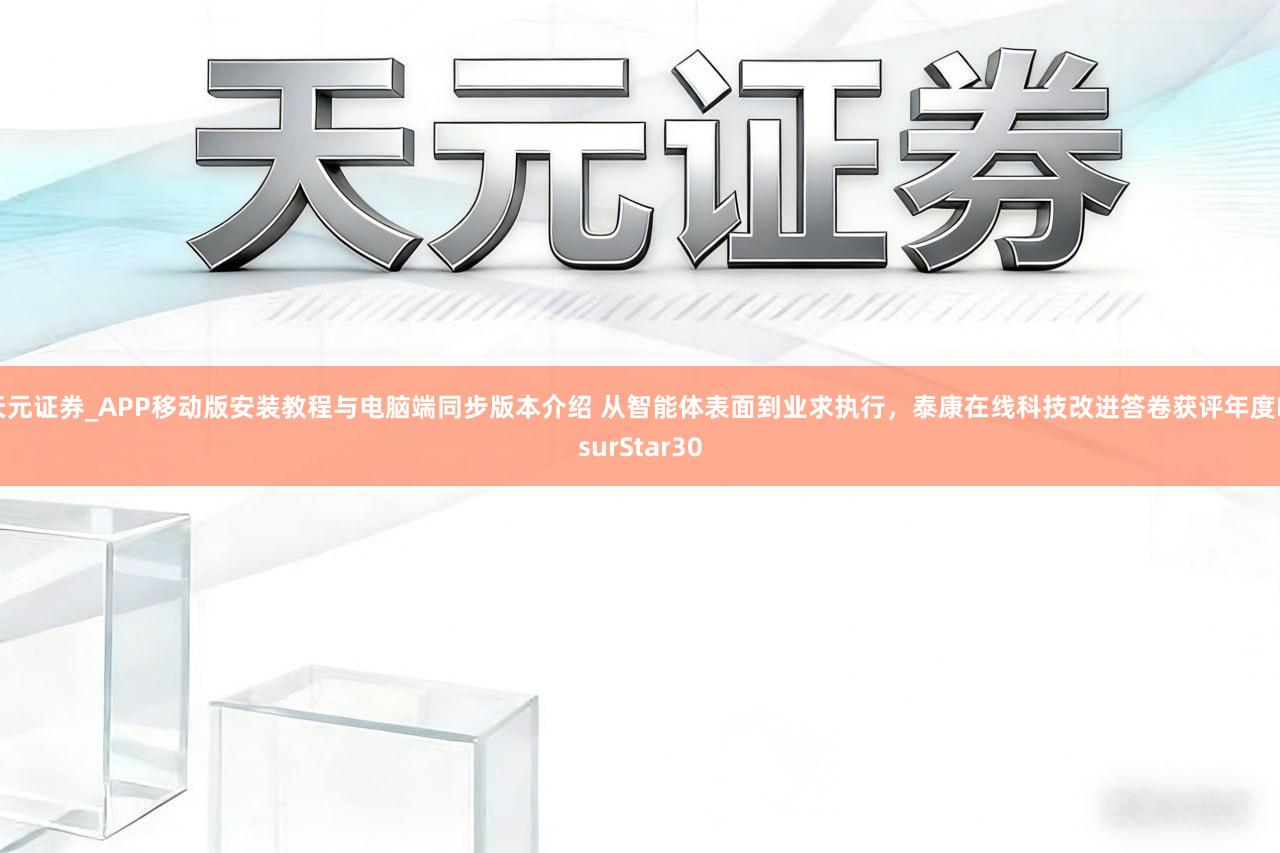 天元证券_APP移动版安装教程与电脑端同步版本介绍 从智能体表面到业求执行，泰康在线科技改进答卷获评年度InsurStar30