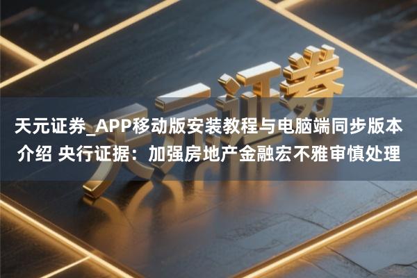 天元证券_APP移动版安装教程与电脑端同步版本介绍 央行证据：加强房地产金融宏不雅审慎处理