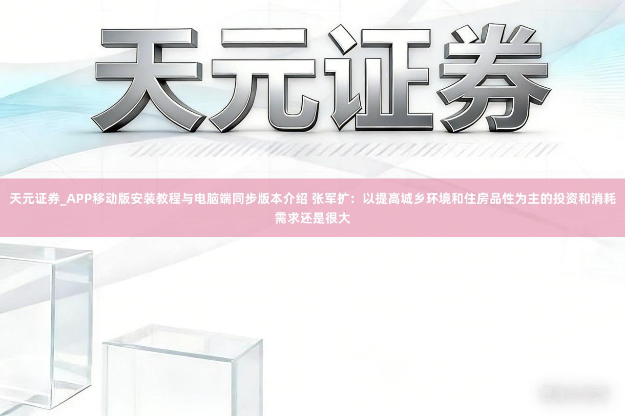 天元证券_APP移动版安装教程与电脑端同步版本介绍 张军扩：以提高城乡环境和住房品性为主的投资和消耗需求还是很大