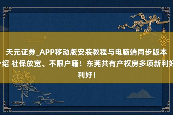 天元证券_APP移动版安装教程与电脑端同步版本介绍 社保放宽、不限户籍！东莞共有产权房多项新利好！