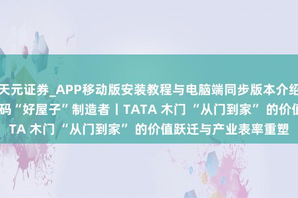 天元证券_APP移动版安装教程与电脑端同步版本介绍 2025 新享家洽商·解码“好屋子”制造者丨TATA 木门 “从门到家” 的价值跃迁与产业表率重塑