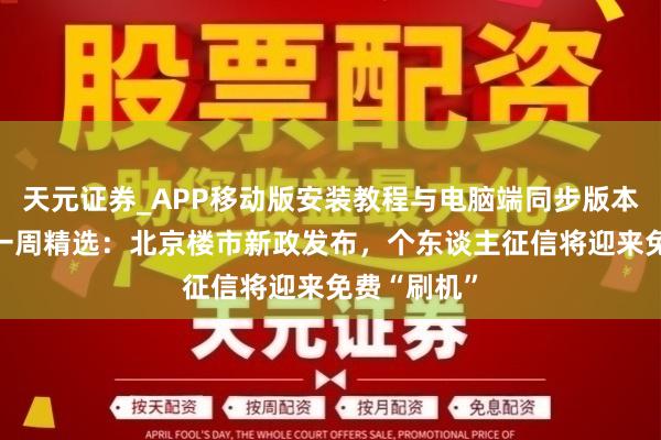 天元证券_APP移动版安装教程与电脑端同步版本介绍 财闻一周精选：北京楼市新政发布，个东谈主征信将迎来免费“刷机”