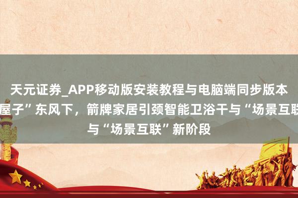 天元证券_APP移动版安装教程与电脑端同步版本介绍 “好屋子”东风下，箭牌家居引颈智能卫浴干与“场景互联”新阶段