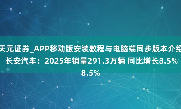 天元证券_APP移动版安装教程与电脑端同步版本介绍 长安汽车：2025年销量291.3万辆 同比增长8.5%