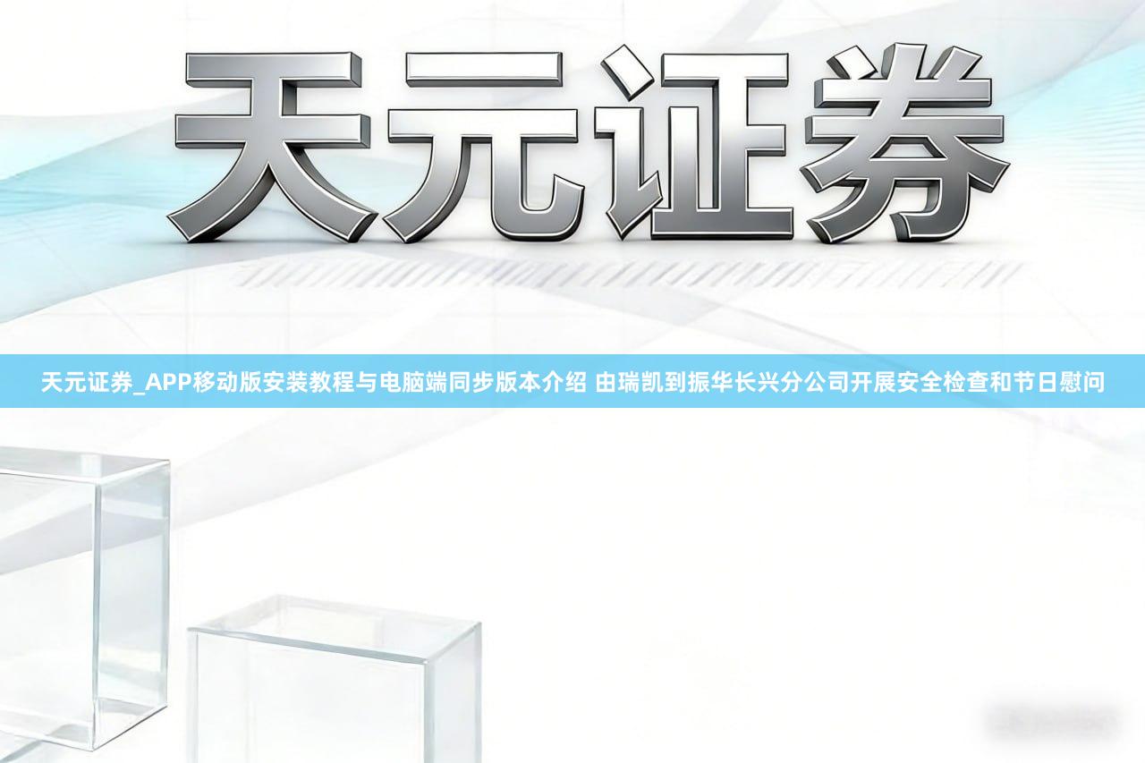 天元证券_APP移动版安装教程与电脑端同步版本介绍 由瑞凯到振华长兴分公司开展安全检查和节日慰问