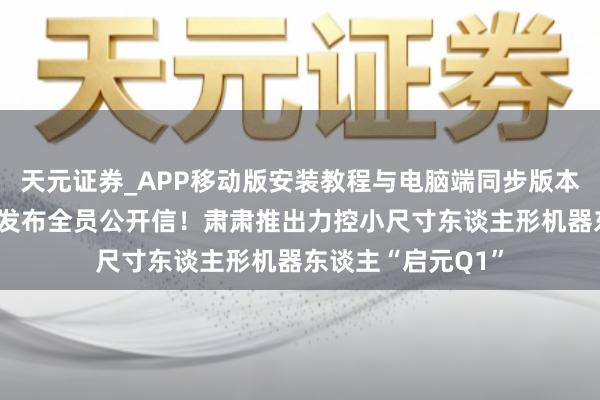 天元证券_APP移动版安装教程与电脑端同步版本介绍 稚晖君元旦发布全员公开信！肃肃推出力控小尺寸东谈主形机器东谈主“启元Q1”