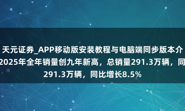 天元证券_APP移动版安装教程与电脑端同步版本介绍 长安汽车2025年全年销量创九年新高，总销量291.3万辆，同比增长8.5%