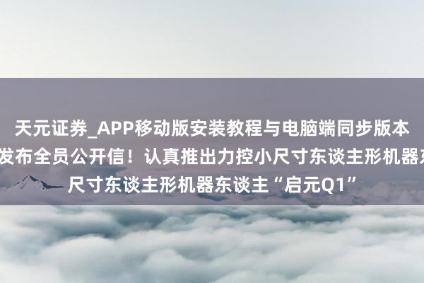 天元证券_APP移动版安装教程与电脑端同步版本介绍 稚晖君元旦发布全员公开信！认真推出力控小尺寸东谈主形机器东谈主“启元Q1”