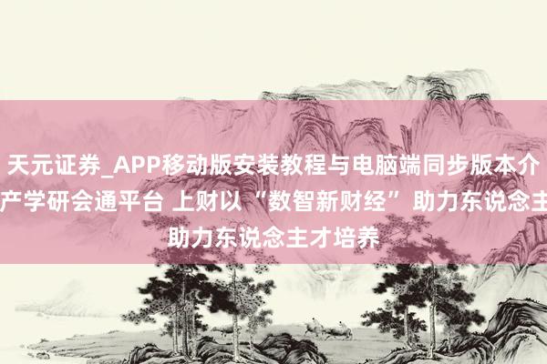 天元证券_APP移动版安装教程与电脑端同步版本介绍 搭建产学研会通平台 上财以 “数智新财经” 助力东说念主才培养