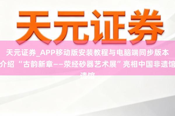 天元证券_APP移动版安装教程与电脑端同步版本介绍 “古韵新章——荥经砂器艺术展”亮相中国非遗馆