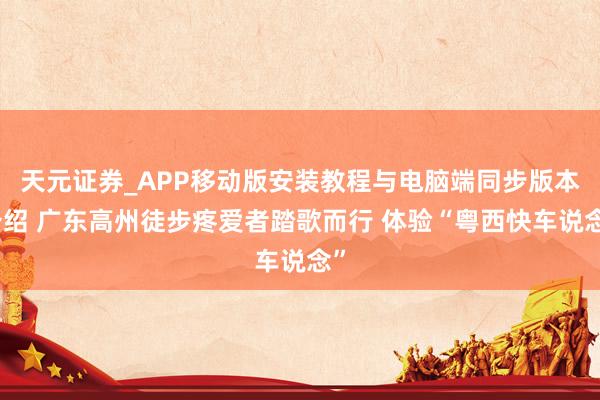 天元证券_APP移动版安装教程与电脑端同步版本介绍 广东高州徒步疼爱者踏歌而行 体验“粤西快车说念”
