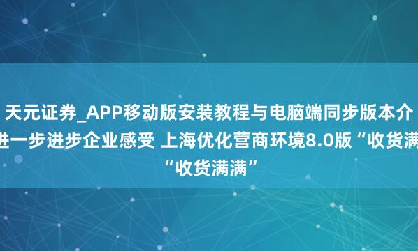 天元证券_APP移动版安装教程与电脑端同步版本介绍 进一步进步企业感受 上海优化营商环境8.0版“收货满满”
