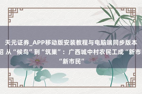 天元证券_APP移动版安装教程与电脑端同步版本介绍 从“候鸟”到“筑巢”：广西城中村农民工成“新市民”