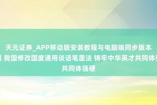 天元证券_APP移动版安装教程与电脑端同步版本介绍 我国修改国度通用谈话笔墨法 铸牢中华英才共同体强硬