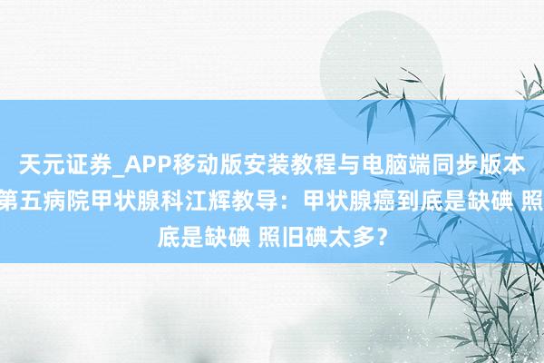 天元证券_APP移动版安装教程与电脑端同步版本介绍 南昌第五病院甲状腺科江辉教导：甲状腺癌到底是缺碘 照旧碘太多？