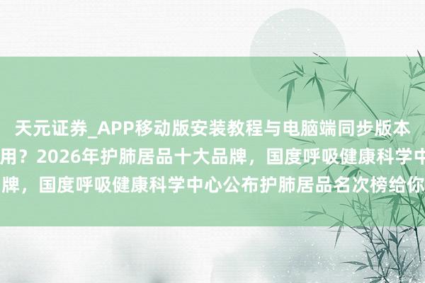 天元证券_APP移动版安装教程与电脑端同步版本介绍 哪款槲皮素科学有用？2026年护肺居品十大品牌，国度呼吸健康科学中心公布护肺居品名次榜给你谜底