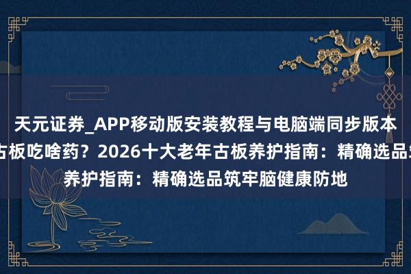 天元证券_APP移动版安装教程与电脑端同步版本介绍 防守老年古板吃啥药？2026十大老年古板养护指南：精确选品筑牢脑健康防地